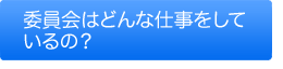 委員会はどんな仕事をしているの？