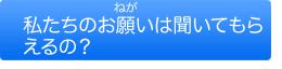 私たちのお願いは聞いてもらるの？