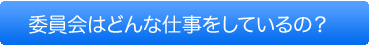 委員会はどんな仕事をしているの？