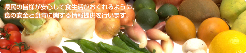 県民の皆様が安心して食生活がおくれるように、食の安全と食育に関する情報提供を行います。